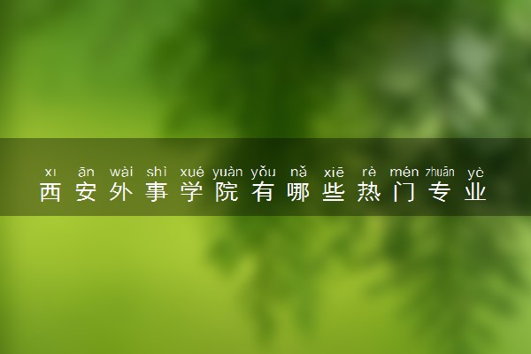 西安外事学院有哪些热门专业 推荐的王牌专业
