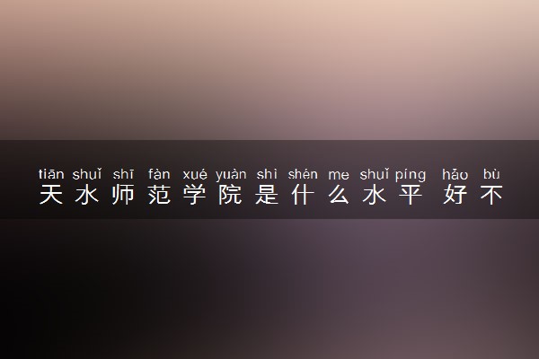 天水师范学院是什么水平 好不好考
