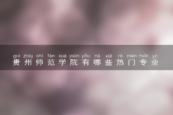 贵州师范学院有哪些热门专业 推荐的王牌专业