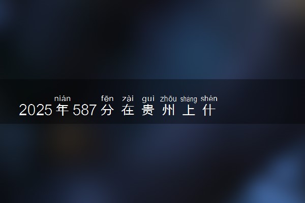 2025年587分在贵州上什么大学好 近三年录取分数线是多少