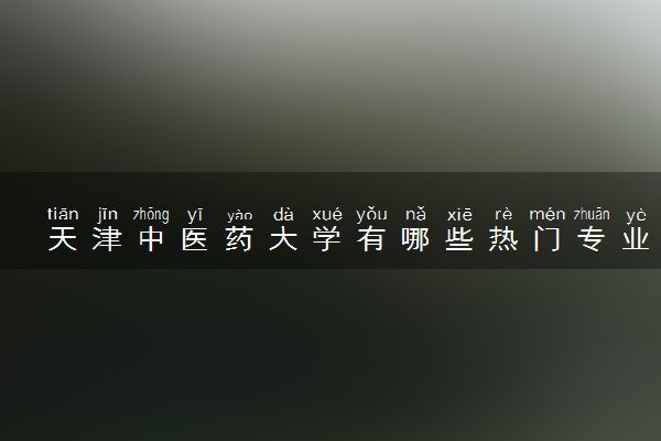 天津中医药大学有哪些热门专业 推荐的王牌专业