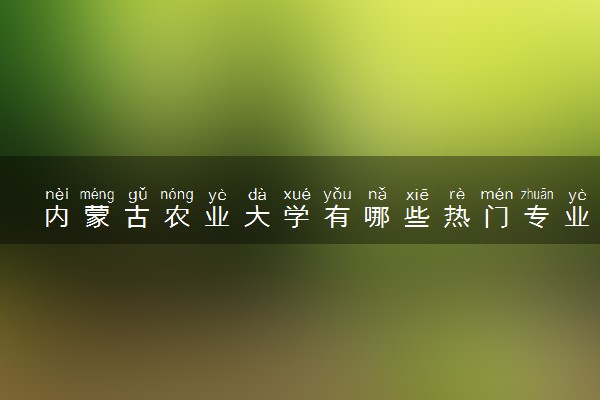 内蒙古农业大学有哪些热门专业 推荐的王牌专业