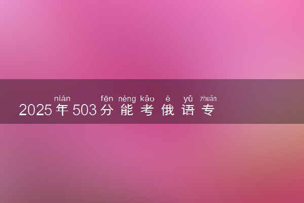 2025年503分能考俄语专业吗 503分俄语专业大学推荐
