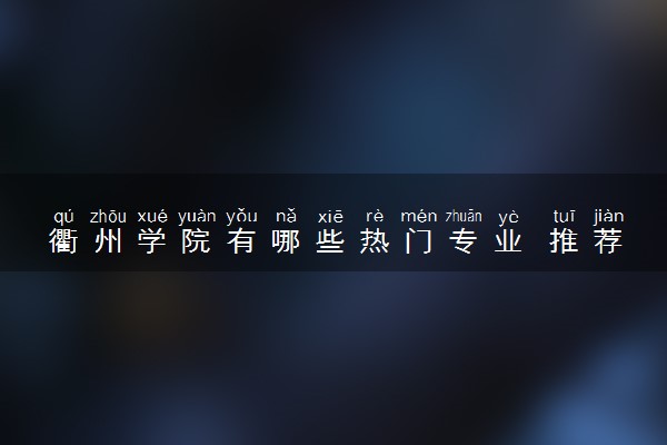 衢州学院有哪些热门专业 推荐的王牌专业