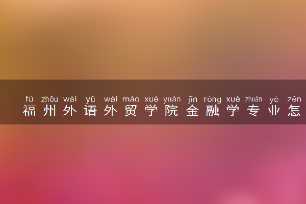 福州外语外贸学院金融学专业怎么样 录取分数线多少