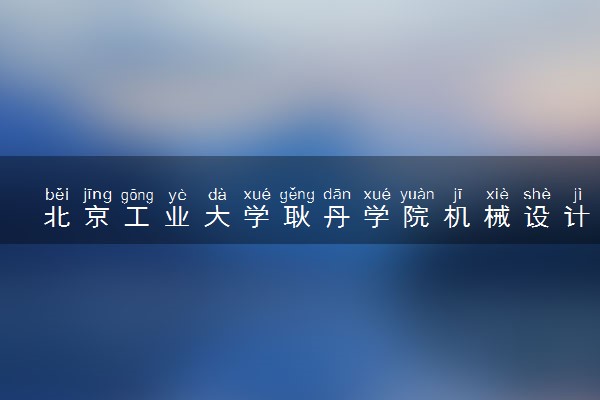 北京工业大学耿丹学院机械设计制造及其自动化专业怎么样 录取分数线多少