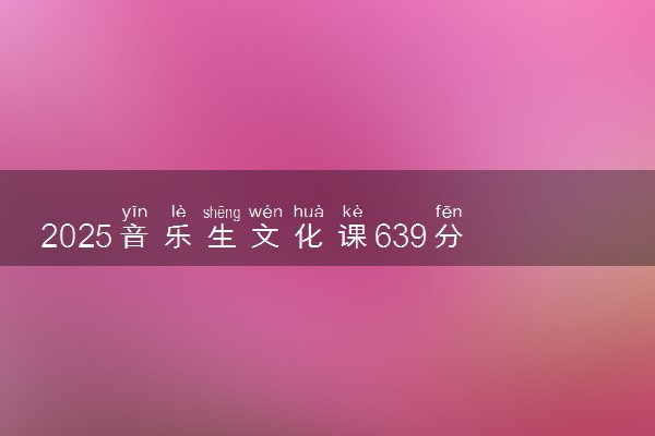 2025音乐生文化课639分能上哈尔滨工程大学吗
