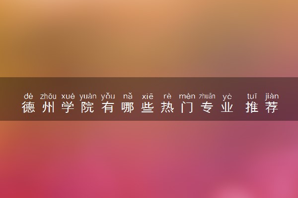 德州学院有哪些热门专业 推荐的王牌专业