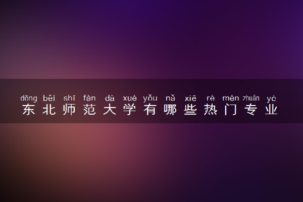 东北师范大学有哪些热门专业 推荐的王牌专业