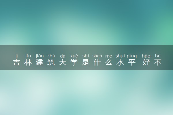吉林建筑大学是什么水平 好不好考