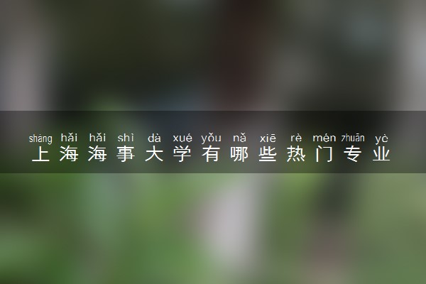 上海海事大学有哪些热门专业 推荐的王牌专业