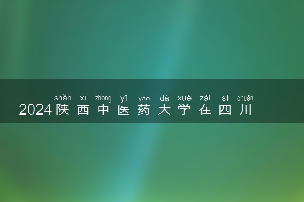 2024陕西中医药大学在四川录取分数线 各专业分数及位次