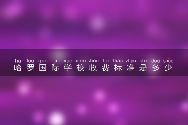 哈罗国际学校收费标准是多少 一年大概要花多少钱
