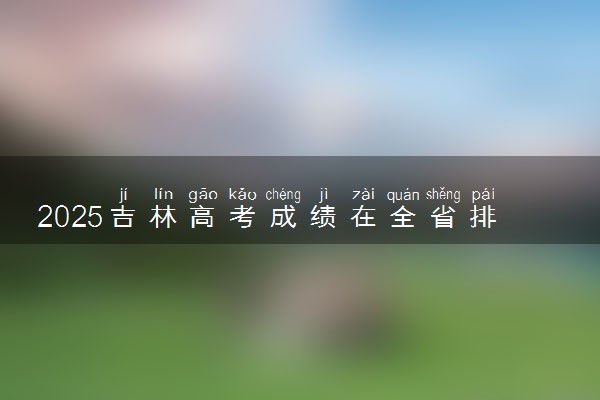 2025吉林高考成绩在全省排名怎么查 位次查询方法