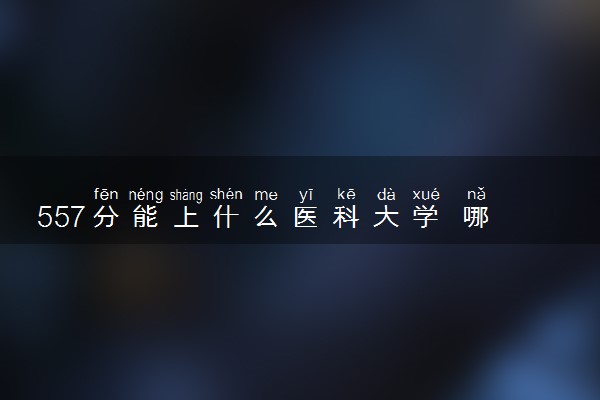 557分能上什么医科大学 哪些学校值得报考