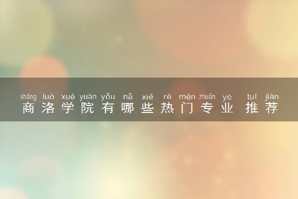 商洛学院有哪些热门专业 推荐的王牌专业