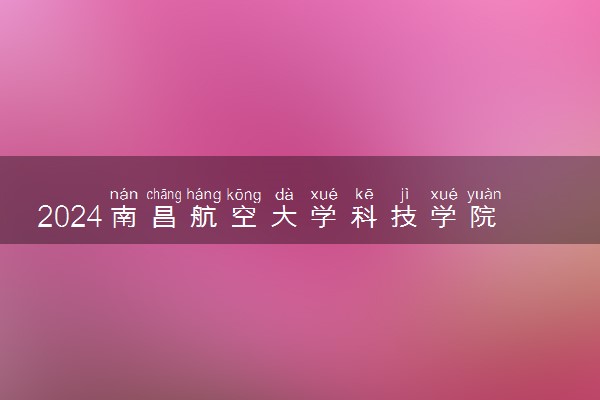 2024南昌航空大学科技学院在四川录取分数线 各专业分数及位次