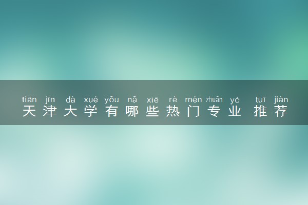 天津大学有哪些热门专业 推荐的王牌专业