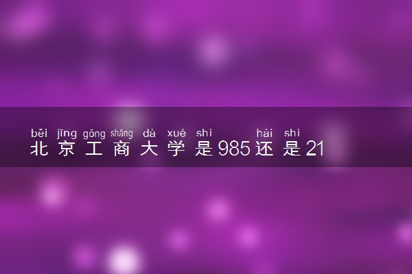北京工商大学是985还是211 含金量怎么样