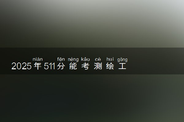 2025年511分能考测绘工程专业吗 511分测绘工程专业大学推荐
