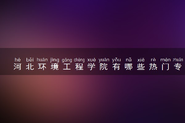 河北环境工程学院有哪些热门专业 推荐的王牌专业