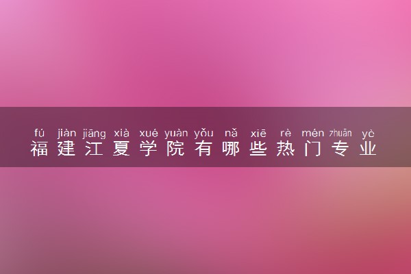 福建江夏学院有哪些热门专业 推荐的王牌专业