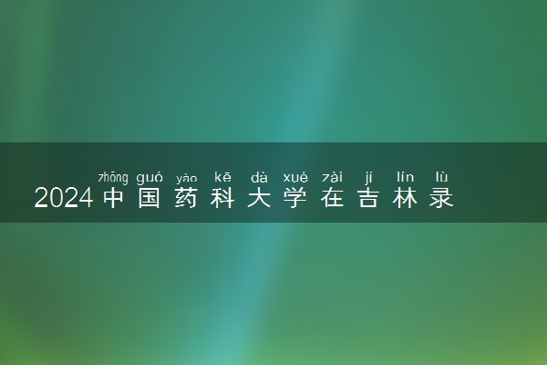 2024中国药科大学在吉林录取分数线 各专业分数及位次