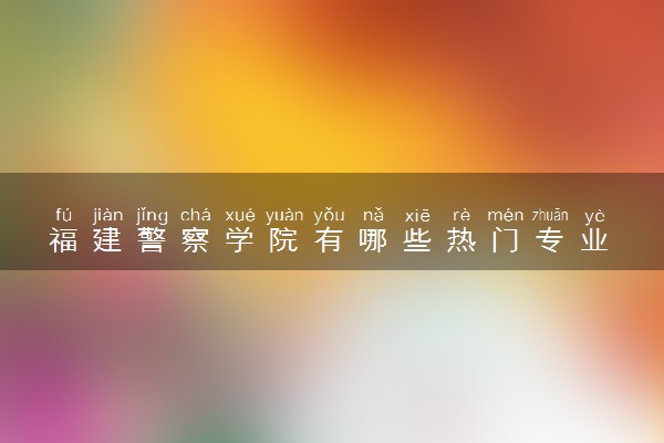 福建警察学院有哪些热门专业 推荐的王牌专业