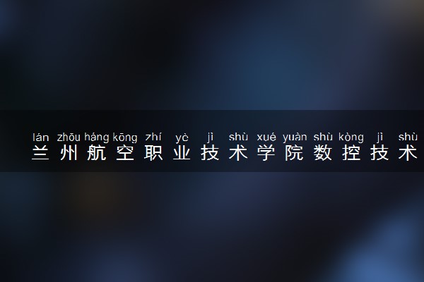 兰州航空职业技术学院数控技术专业怎么样 录取分数线多少