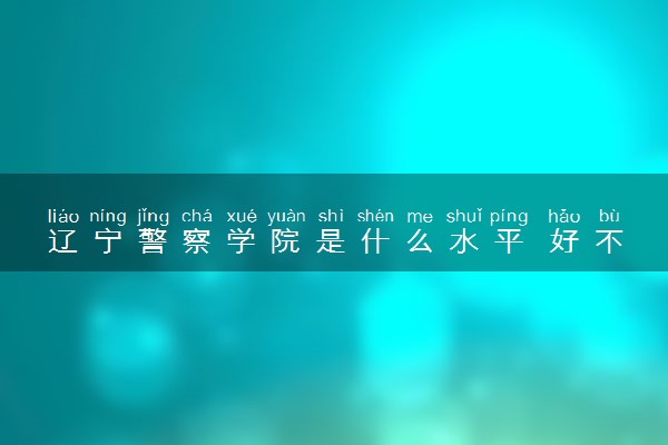 辽宁警察学院是什么水平 好不好考