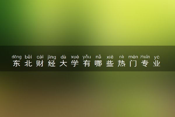 东北财经大学有哪些热门专业 推荐的王牌专业