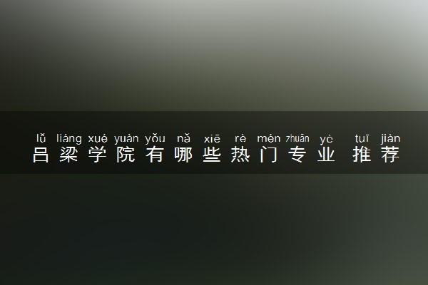 吕梁学院有哪些热门专业 推荐的王牌专业