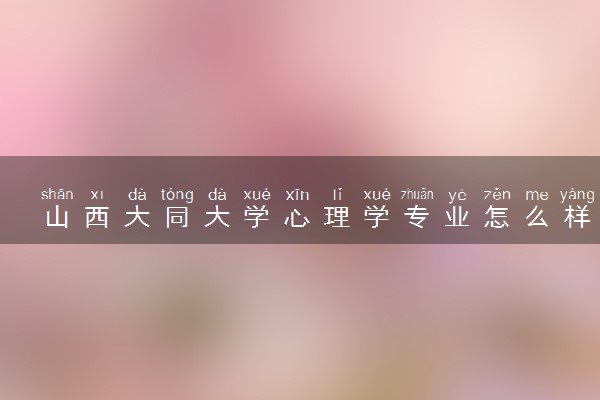 山西大同大学心理学专业怎么样 录取分数线多少