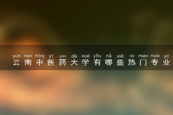 云南中医药大学有哪些热门专业 推荐的王牌专业