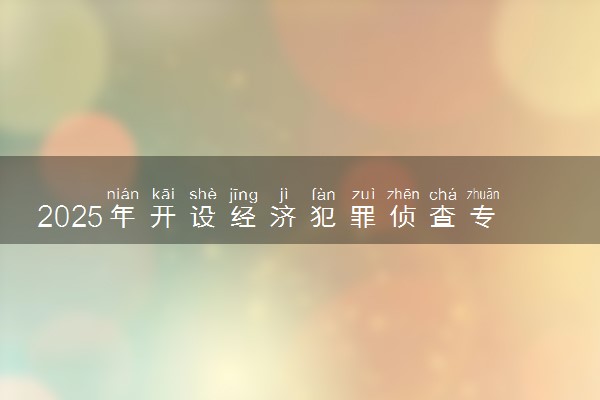 2025年开设经济犯罪侦查专业大学排名及评级 高校排行榜