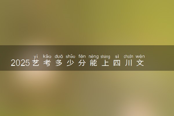 2025艺考多少分能上四川文化传媒职业学院 最低分数线是多少