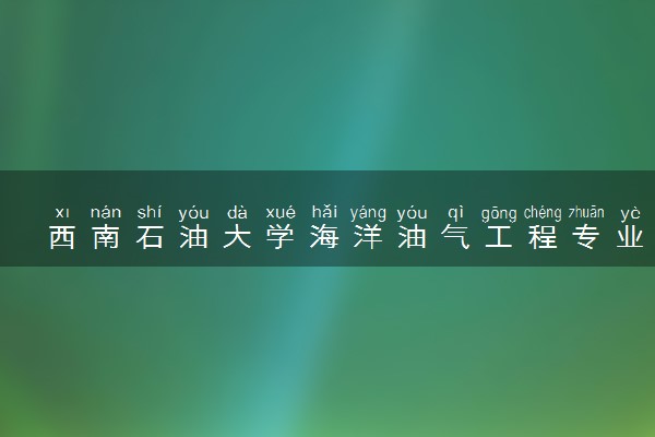 西南石油大学海洋油气工程专业怎么样 录取分数线多少