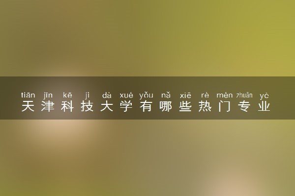 天津科技大学有哪些热门专业 推荐的王牌专业