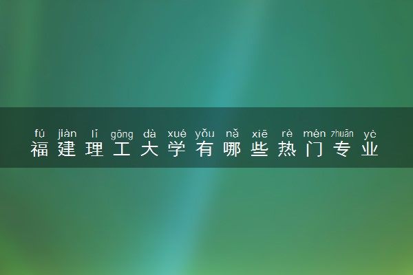 福建理工大学有哪些热门专业 推荐的王牌专业