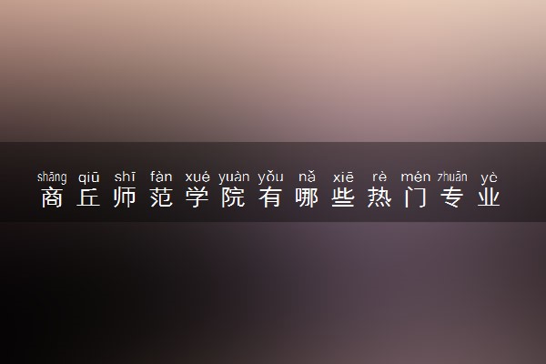 商丘师范学院有哪些热门专业 推荐的王牌专业