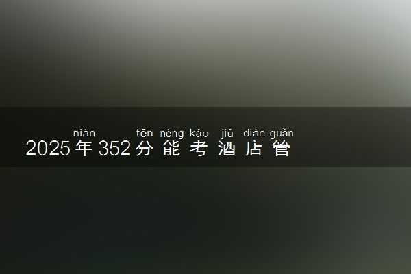 2025年352分能考酒店管理专业吗 352分酒店管理专业大学推荐
