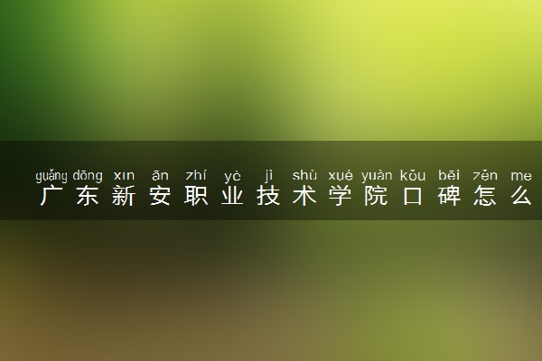 广东新安职业技术学院口碑怎么样 学校好不好