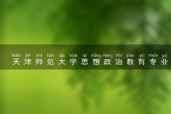 天津师范大学思想政治教育专业怎么样 录取分数线多少