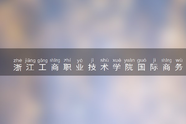 浙江工商职业技术学院国际商务专业怎么样 录取分数线多少