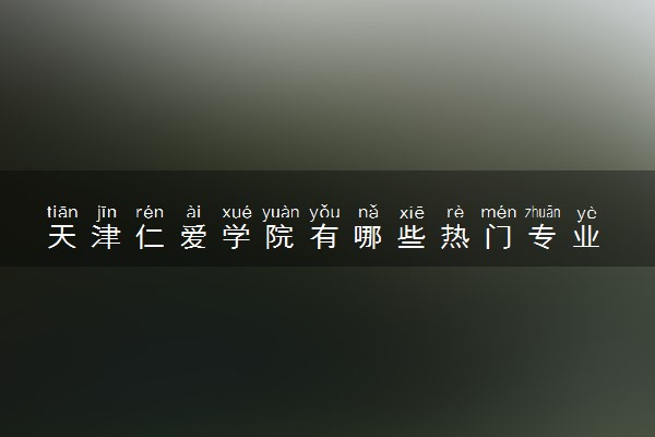 天津仁爱学院有哪些热门专业 推荐的王牌专业