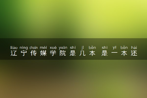 辽宁传媒学院是几本 是一本还是二本大学