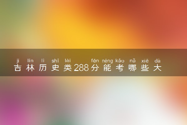 吉林历史类288分能考哪些大学 2025考生稳上的大学名单