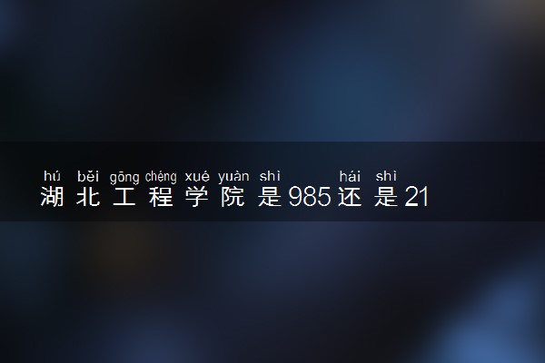 湖北工程学院是985还是211 含金量怎么样