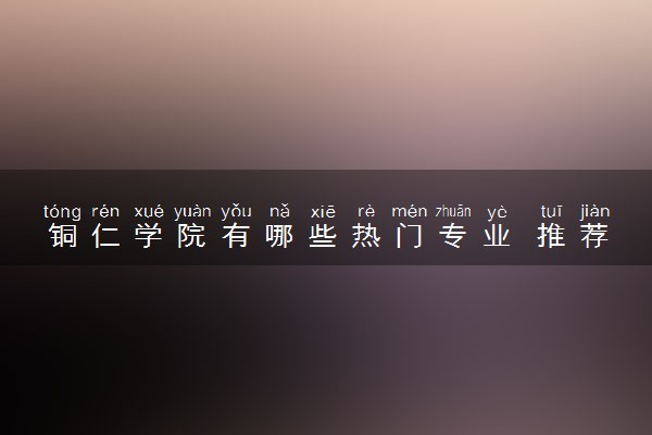 铜仁学院有哪些热门专业 推荐的王牌专业