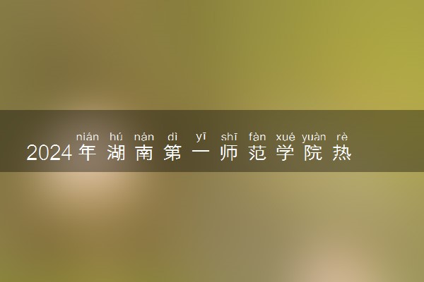 2024年湖南第一师范学院热门专业全国排名 有哪些专业比较好